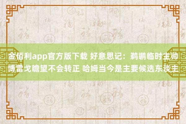 金佰利app官方版下载 好意思记：鹈鹕临时主帅博雷戈瞻望不会转正 哈姆当今是主要候选东谈主