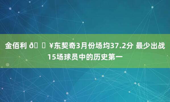金佰利 🔥东契奇3月份场均37.2分 最少出战15场球员中的历史第一