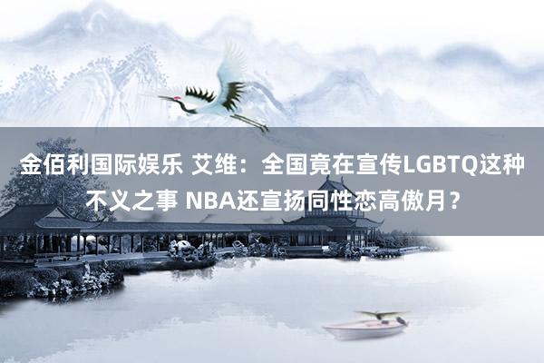 金佰利国际娱乐 艾维：全国竟在宣传LGBTQ这种不义之事 NBA还宣扬同性恋高傲月？