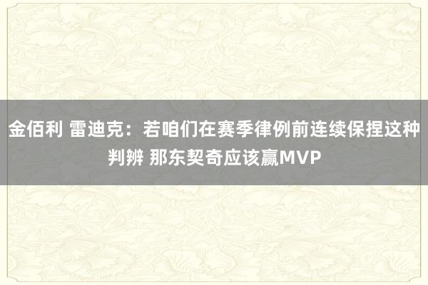 金佰利 雷迪克：若咱们在赛季律例前连续保捏这种判辨 那东契奇应该赢MVP