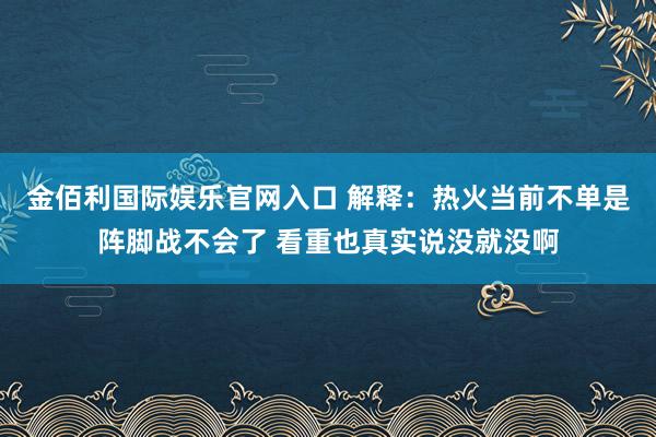 金佰利国际娱乐官网入口 解释：热火当前不单是阵脚战不会了 看重也真实说没就没啊