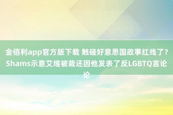金佰利app官方版下载 触碰好意思国政事红线了？Shams示意艾维被裁还因他发表了反LGBTQ言论