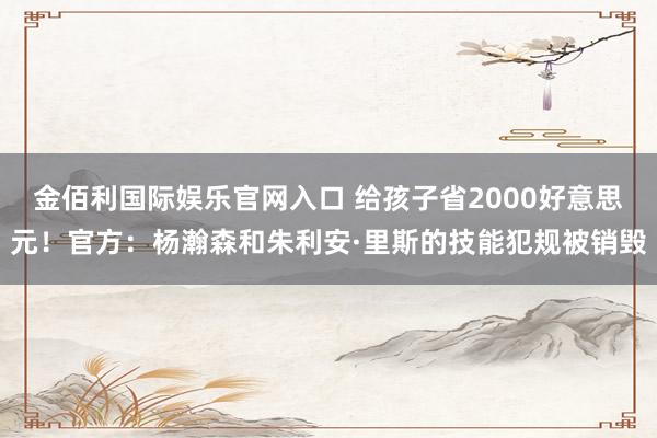 金佰利国际娱乐官网入口 给孩子省2000好意思元！官方：杨瀚森和朱利安·里斯的技能犯规被销毁