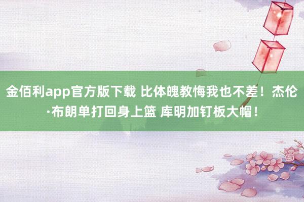 金佰利app官方版下载 比体魄教悔我也不差！杰伦·布朗单打回身上篮 库明加钉板大帽！