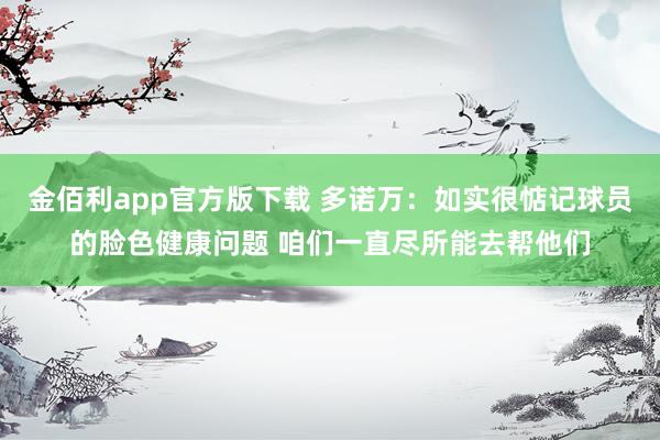 金佰利app官方版下载 多诺万：如实很惦记球员的脸色健康问题 咱们一直尽所能去帮他们