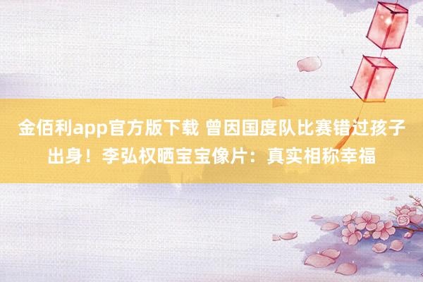 金佰利app官方版下载 曾因国度队比赛错过孩子出身！李弘权晒宝宝像片：真实相称幸福