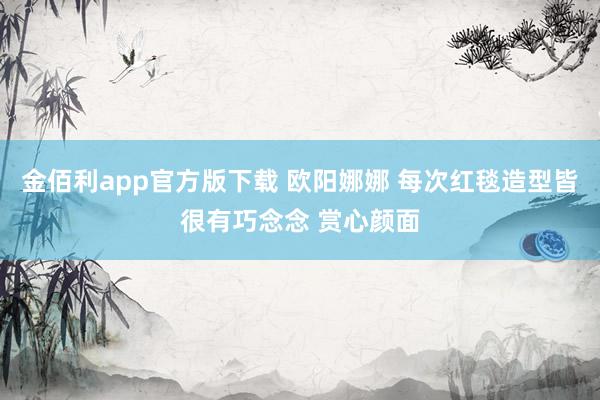 金佰利app官方版下载 欧阳娜娜 每次红毯造型皆很有巧念念 赏心颜面