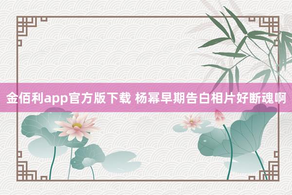 金佰利app官方版下载 杨幂早期告白相片好断魂啊