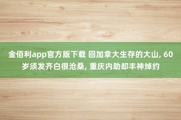 金佰利app官方版下载 回加拿大生存的大山， 60岁须发齐白很沧桑， 重庆内助却丰神绰约