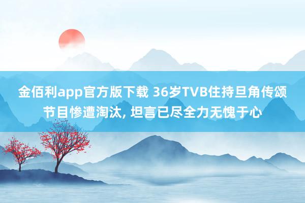 金佰利app官方版下载 36岁TVB住持旦角传颂节目惨遭淘汰， 坦言已尽全力无愧于心
