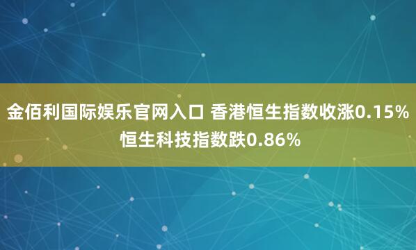 金佰利国际娱乐官网入口 香港恒生指数收涨0.15% 恒生科技指数跌0.86%