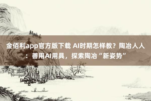 金佰利app官方版下载 AI时期怎样教？陶冶人人：善用AI用具，探索陶冶“新姿势”
