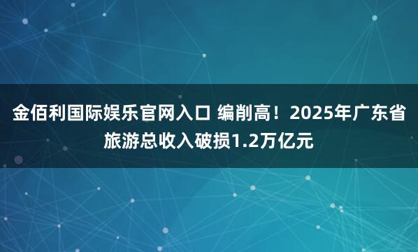 金佰利国际娱乐官网入口 编削高！2025年广东省旅游总收入破损1.2万亿元