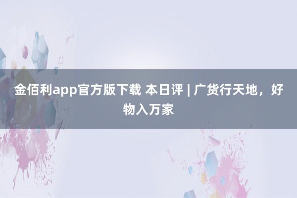 金佰利app官方版下载 本日评 | 广货行天地，好物入万家