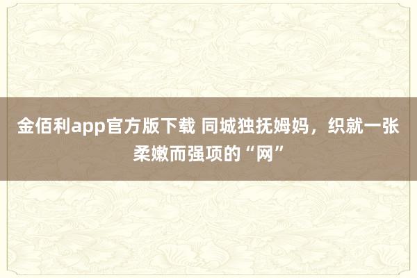 金佰利app官方版下载 同城独抚姆妈，织就一张柔嫩而强项的“网”