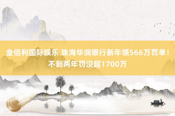 金佰利国际娱乐 珠海华润银行新年领566万罚单！不到两年罚没超1700万