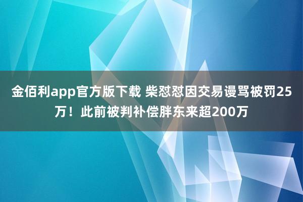 金佰利app官方版下载 柴怼怼因交易谩骂被罚25万！此前被判补偿胖东来超200万
