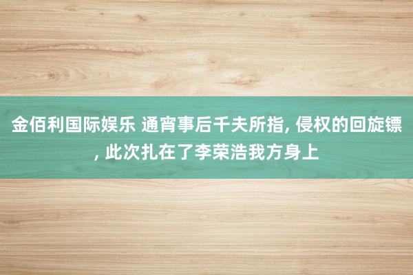 金佰利国际娱乐 通宵事后千夫所指， 侵权的回旋镖， 此次扎在了李荣浩我方身上