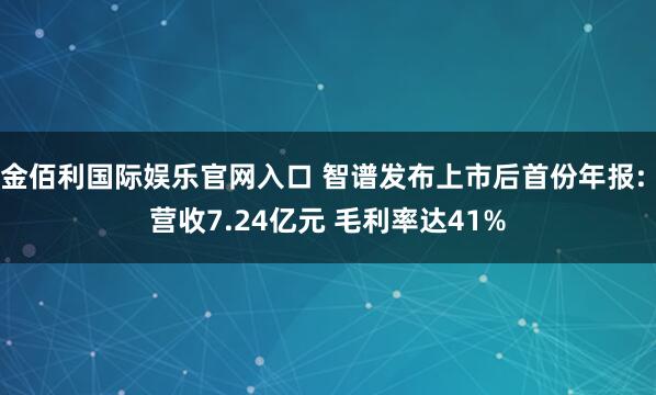 金佰利国际娱乐官网入口 智谱发布上市后首份年报: 营收7.24亿元 毛利率达41%
