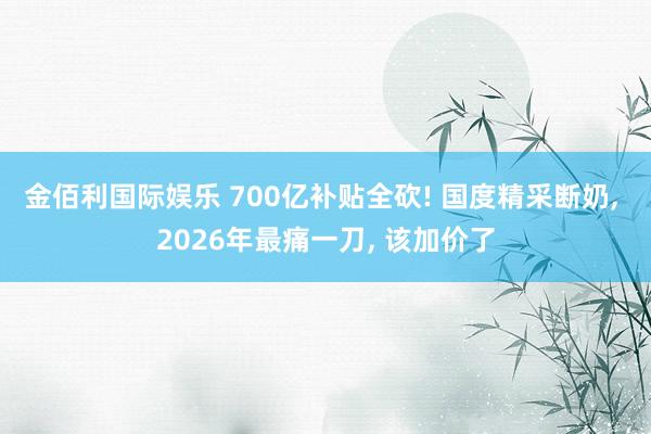 金佰利国际娱乐 700亿补贴全砍! 国度精采断奶， 2026年最痛一刀， 该加价了
