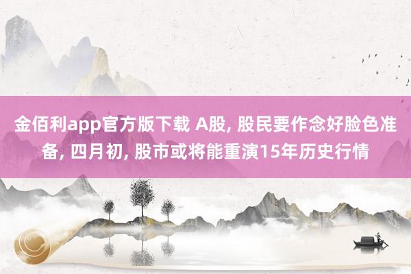 金佰利app官方版下载 A股， 股民要作念好脸色准备， 四月初， 股市或将能重演15年历史行情
