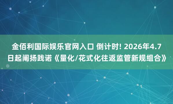 金佰利国际娱乐官网入口 倒计时! 2026年4.7日起阐扬践诺《量化/花式化往返监管新规组合》