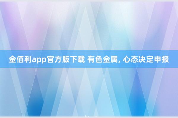 金佰利app官方版下载 有色金属， 心态决定申报
