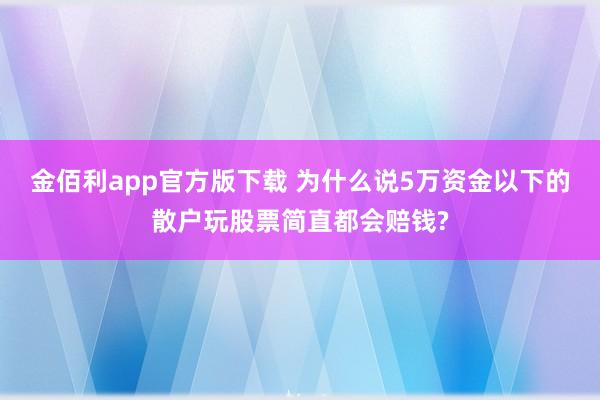 金佰利app官方版下载 为什么说5万资金以下的散户玩股票简直都会赔钱?