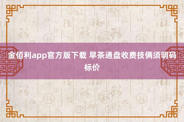 金佰利app官方版下载 早茶通盘收费技俩须明码标价