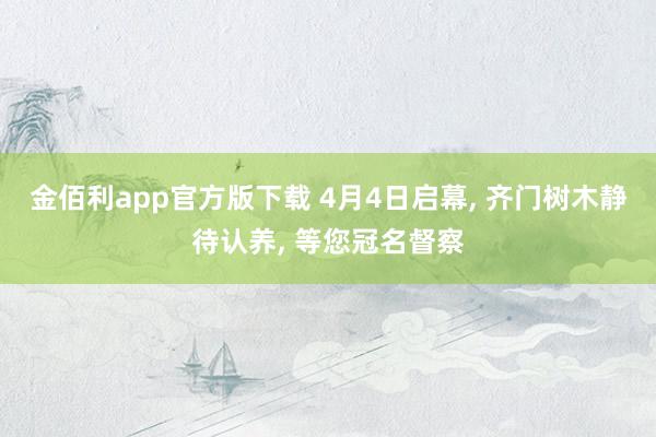 金佰利app官方版下载 4月4日启幕， 齐门树木静待认养， 等您冠名督察