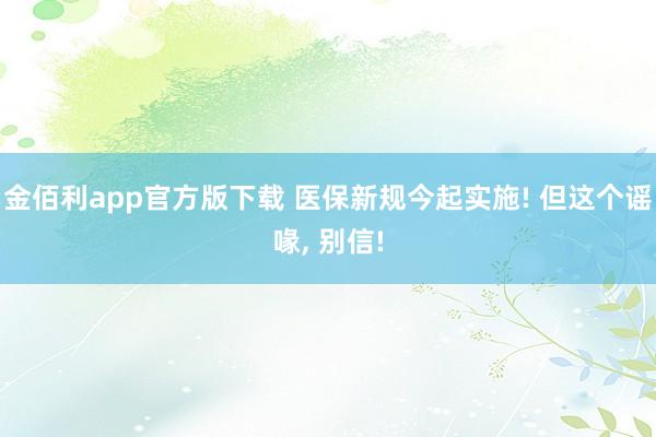 金佰利app官方版下载 医保新规今起实施! 但这个谣喙， 别信!