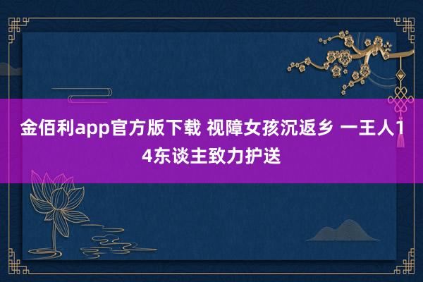 金佰利app官方版下载 视障女孩沉返乡 一王人14东谈主致力护送