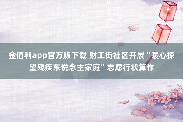 金佰利app官方版下载 财工街社区开展“暖心探望残疾东说念主家庭”志愿行状算作