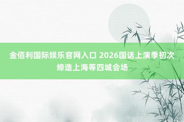 金佰利国际娱乐官网入口 2026国话上演季初次缔造上海等四城会场