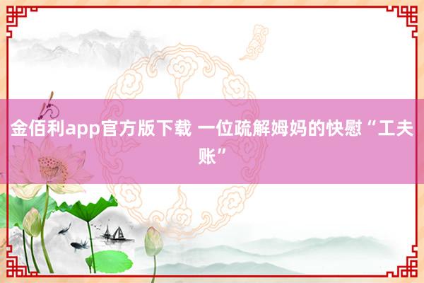 金佰利app官方版下载 一位疏解姆妈的快慰“工夫账”