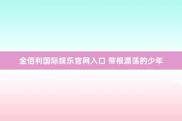 金佰利国际娱乐官网入口 带根漂荡的少年