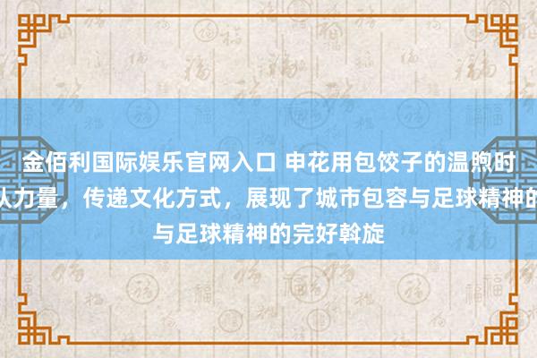 金佰利国际娱乐官网入口 申花用包饺子的温煦时刻凝合团队力量，传递文化方式，展现了城市包容与足球精神的完好斡旋