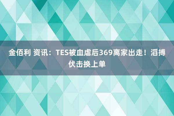 金佰利 资讯：TES被血虐后369离家出走！滔搏伏击换上单