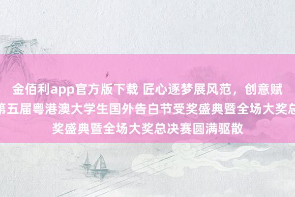 金佰利app官方版下载 匠心逐梦展风范，创意赋能兴湾区 —— 第五届粤港澳大学生国外告白节受奖盛典暨全场大奖总决赛圆满驱散