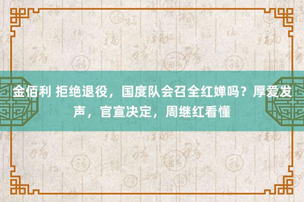 金佰利 拒绝退役，国度队会召全红婵吗？厚爱发声，官宣决定，周继红看懂