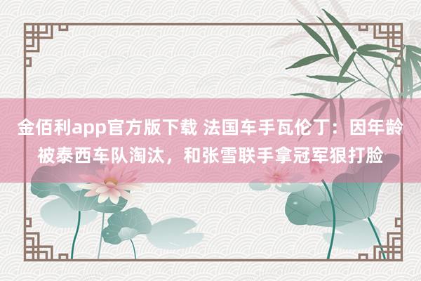 金佰利app官方版下载 法国车手瓦伦丁：因年龄被泰西车队淘汰，和张雪联手拿冠军狠打脸