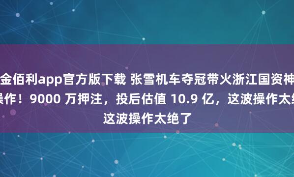 金佰利app官方版下载 张雪机车夺冠带火浙江国资神级操作！9000 万押注，投后估值 10.9 亿，这波操作太绝了