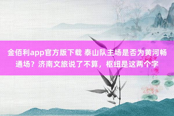 金佰利app官方版下载 泰山队主场是否为黄河畅通场？济南文旅说了不算，枢纽是这两个字
