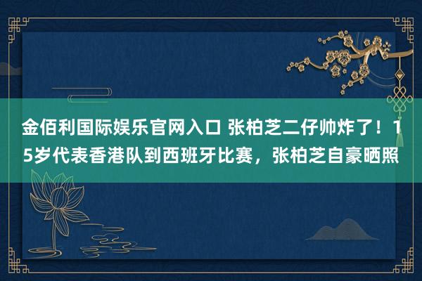 金佰利国际娱乐官网入口 张柏芝二仔帅炸了！15岁代表香港队到西班牙比赛，张柏芝自豪晒照