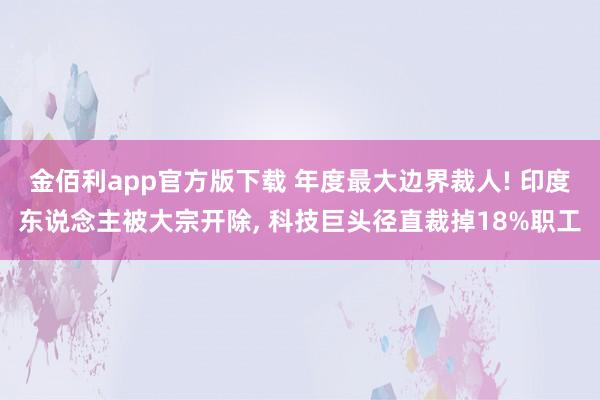 金佰利app官方版下载 年度最大边界裁人! 印度东说念主被大宗开除， 科技巨头径直裁掉18%职工