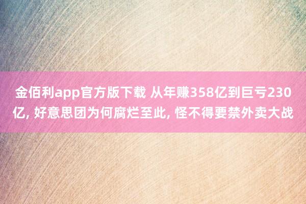 金佰利app官方版下载 从年赚358亿到巨亏230亿， 好意思团为何腐烂至此， 怪不得要禁外卖大战