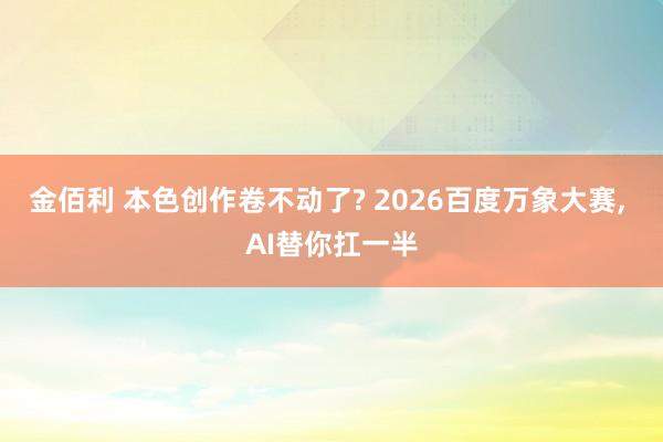 金佰利 本色创作卷不动了? 2026百度万象大赛， AI替你扛一半