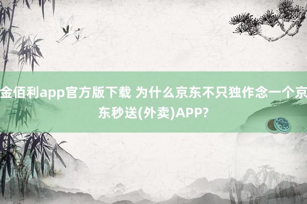 金佰利app官方版下载 为什么京东不只独作念一个京东秒送(外卖)APP?