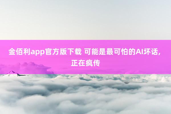 金佰利app官方版下载 可能是最可怕的AI坏话， 正在疯传