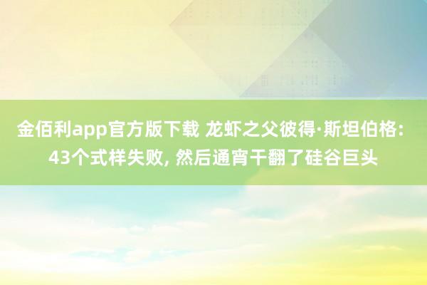金佰利app官方版下载 龙虾之父彼得·斯坦伯格: 43个式样失败， 然后通宵干翻了硅谷巨头